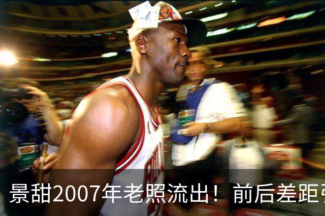 景甜2007年老照流出！前后差距引人感慨